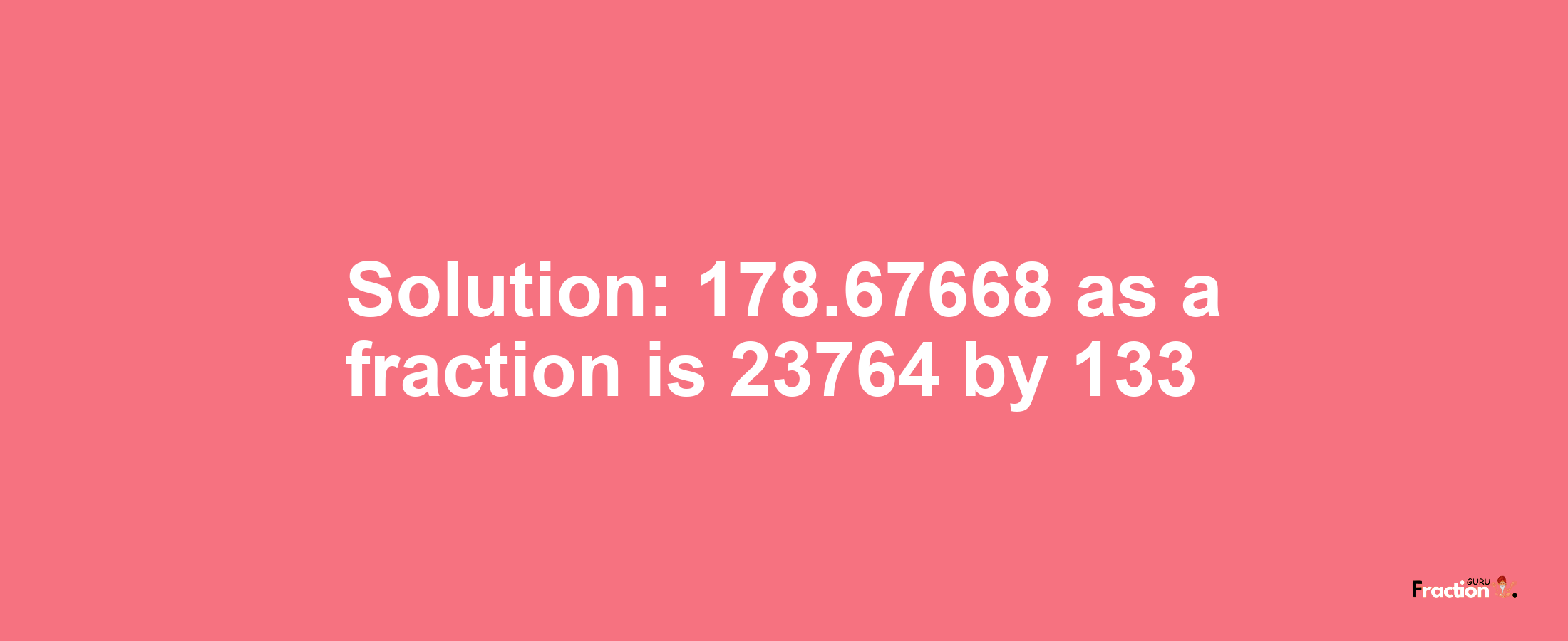 Solution:178.67668 as a fraction is 23764/133